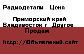 Радиодетали › Цена ­ 30 - Приморский край, Владивосток г. Другое » Продам   